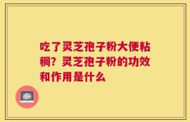 吃了灵芝孢子粉大便粘稠？灵芝孢子粉的功效和作用是什么