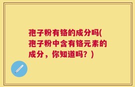孢子粉有铬的成分吗(孢子粉中含有铬元素的成分，你知道吗？)