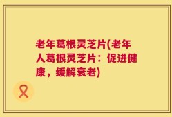 老年葛根灵芝片(老年人葛根灵芝片：促进健康，缓解衰老)