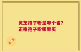 灵芝孢子粉是哪个省？正宗孢子粉哪里买
