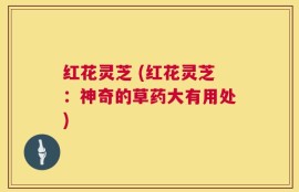 红花灵芝 (红花灵芝：神奇的草药大有用处)