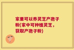 家里可以养灵芝产孢子粉(家中可种植灵芝，获取产孢子粉)