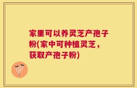 家里可以养灵芝产孢子粉(家中可种植灵芝，获取产孢子粉)