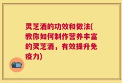 灵芝酒的功效和做法(教你如何制作营养丰富的灵芝酒，有效提升免疫力)