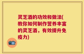 灵芝酒的功效和做法(教你如何制作营养丰富的灵芝酒，有效提升免疫力)