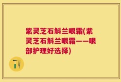 紫灵芝石斛兰眼霜(紫灵芝石斛兰眼霜——眼部护理好选择)