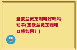 圣欧兰灵芝咖啡好喝吗知乎(圣欧兰灵芝咖啡口感如何？)