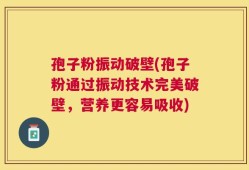 孢子粉振动破壁(孢子粉通过振动技术完美破壁，营养更容易吸收)