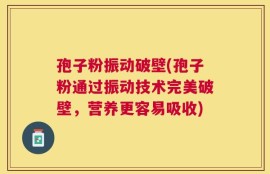 孢子粉振动破壁(孢子粉通过振动技术完美破壁，营养更容易吸收)