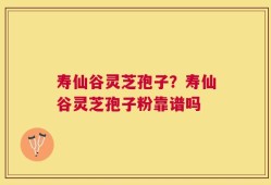 寿仙谷灵芝孢子？寿仙谷灵芝孢子粉靠谱吗