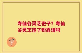 寿仙谷灵芝孢子？寿仙谷灵芝孢子粉靠谱吗