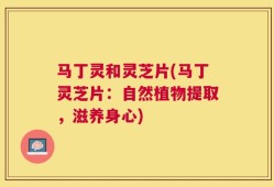 马丁灵和灵芝片(马丁灵芝片：自然植物提取，滋养身心)