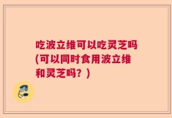 吃波立维可以吃灵芝吗(可以同时食用波立维和灵芝吗？)