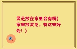 灵芝放在家里会有粉(家里放灵芝，有这些好处！)