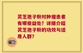 灵芝孢子粉对肿瘤患者有哪些益处？详细介绍灵芝孢子粉的功效与适用人群？