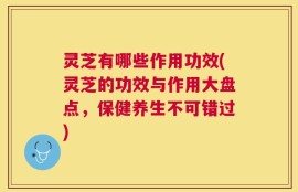 灵芝有哪些作用功效(灵芝的功效与作用大盘点，保健养生不可错过)