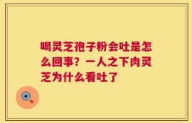 喝灵芝孢子粉会吐是怎么回事？一人之下肉灵芝为什么看吐了