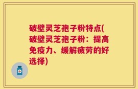 破壁灵芝孢子粉特点(破壁灵芝孢子粉：提高免疫力、缓解疲劳的好选择)