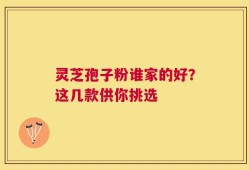 灵芝孢子粉谁家的好？这几款供你挑选