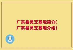 广宗县灵芝基地简介(广宗县灵芝基地介绍)