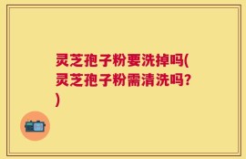 灵芝孢子粉要洗掉吗(灵芝孢子粉需清洗吗？)