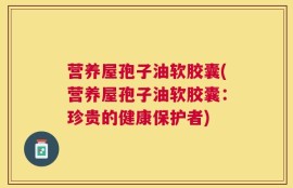 营养屋孢子油软胶囊(营养屋孢子油软胶囊：珍贵的健康保护者)