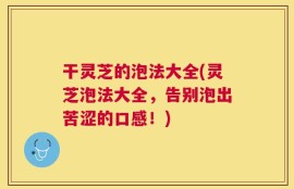干灵芝的泡法大全(灵芝泡法大全，告别泡出苦涩的口感！)