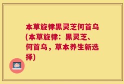 本草旋律黑灵芝何首乌(本草旋律：黑灵芝、何首乌，草本养生新选择)