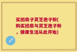 买团扇子灵芝孢子粉(购买团扇与灵芝孢子粉，健康生活从此开始)