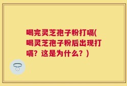 喝完灵芝孢子粉打嗝(喝灵芝孢子粉后出现打嗝？这是为什么？)