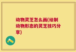 动物灵芝怎么画(绘制动物形态的灵芝技巧分享)