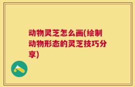 动物灵芝怎么画(绘制动物形态的灵芝技巧分享)