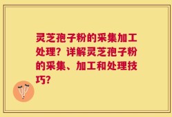 灵芝孢子粉的采集加工处理？详解灵芝孢子粉的采集、加工和处理技巧？