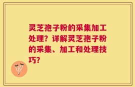 灵芝孢子粉的采集加工处理？详解灵芝孢子粉的采集、加工和处理技巧？
