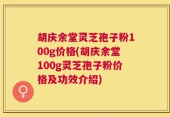 胡庆余堂灵芝孢子粉100g价格(胡庆余堂100g灵芝孢子粉价格及功效介绍)