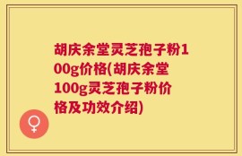胡庆余堂灵芝孢子粉100g价格(胡庆余堂100g灵芝孢子粉价格及功效介绍)