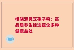 棋骁源灵芝孢子粉：高品质养生佳选蕴含多种健康益处