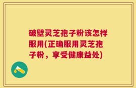 破壁灵芝孢子粉该怎样服用(正确服用灵芝孢子粉，享受健康益处)