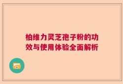柏维力灵芝孢子粉的功效与使用体验全面解析