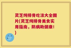 灵芝炖排骨吃法大全图片(灵芝炖排骨美食实用指南，防病助健康！)