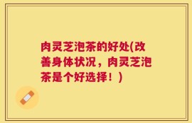 肉灵芝泡茶的好处(改善身体状况，肉灵芝泡茶是个好选择！)
