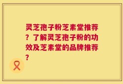 灵芝孢子粉芝素堂推荐？了解灵芝孢子粉的功效及芝素堂的品牌推荐？