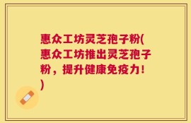惠众工坊灵芝孢子粉(惠众工坊推出灵芝孢子粉，提升健康免疫力！)