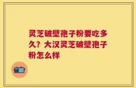 灵芝破壁孢子粉要吃多久？大汉灵芝破壁孢子粉怎么样
