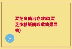灵芝多糖治疗咳嗽(灵芝多糖缓解咳嗽效果显著)