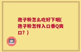 孢子粉怎么吃好下咽(孢子粉怎样入口香Q爽口？)