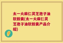 太一火麻仁灵芝孢子油软胶囊(太一火麻仁灵芝孢子油软胶囊产品介绍)