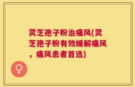 灵芝孢子粉治痛风(灵芝孢子粉有效缓解痛风，痛风患者首选)