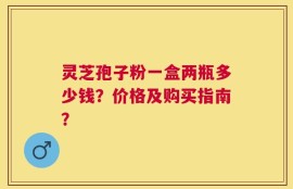 灵芝孢子粉一盒两瓶多少钱？价格及购买指南？