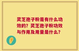 灵芝孢子粉是有什么功效的？灵芝孢子粉功效与作用及用量是什么？